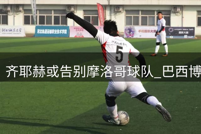 齐耶赫或告别摩洛哥球队 巴西博塔弗戈抛橄榄枝